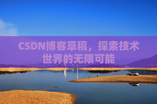 CSDN博客草稿,探索技术世界的无限可能 CSDN博客草稿,探索技术世界的无限可能